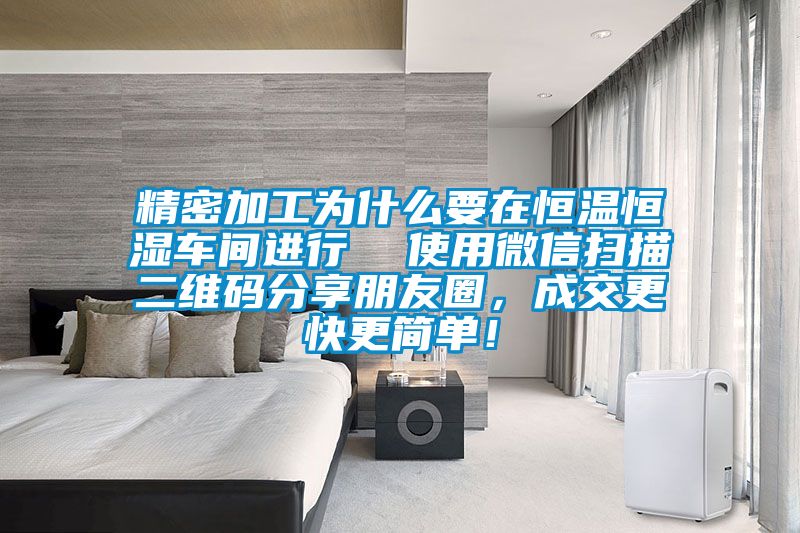 精密加工為什么要在恒溫恒濕車間進行  使用微信掃描二維碼分享朋友圈，成交更快更簡單！