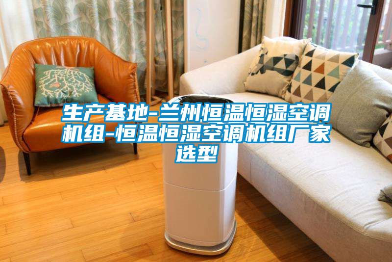 生產(chǎn)基地-蘭州恒溫恒濕空調機組-恒溫恒濕空調機組廠家選型