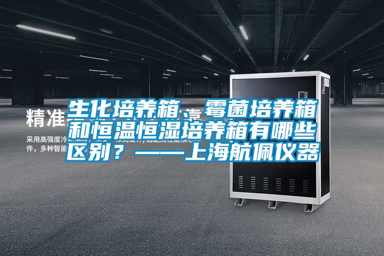 生化培養(yǎng)箱、霉菌培養(yǎng)箱和恒溫恒濕培養(yǎng)箱有哪些區(qū)別？——上海航佩儀器