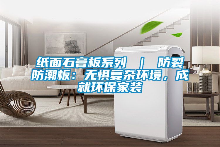 紙面石膏板系列 | 防裂防潮板:無懼復雜環境,成就環保家裝