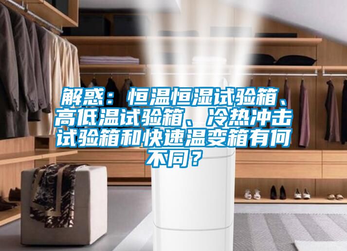 解惑：恒溫恒濕試驗(yàn)箱、高低溫試驗(yàn)箱、冷熱沖擊試驗(yàn)箱和快速溫變箱有何不同？