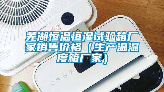 蕪湖恒溫恒濕試驗箱廠家銷售價格（生產(chǎn)溫濕度箱廠家）