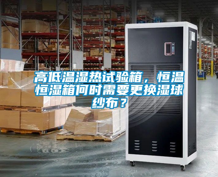 高低溫濕熱試驗箱，恒溫恒濕箱何時需要更換濕球紗布？