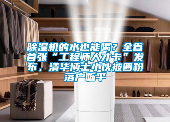 除濕機的水也能喝？全省首張“工程師人才卡”發布，清華博士小伙被圈粉落戶臨平