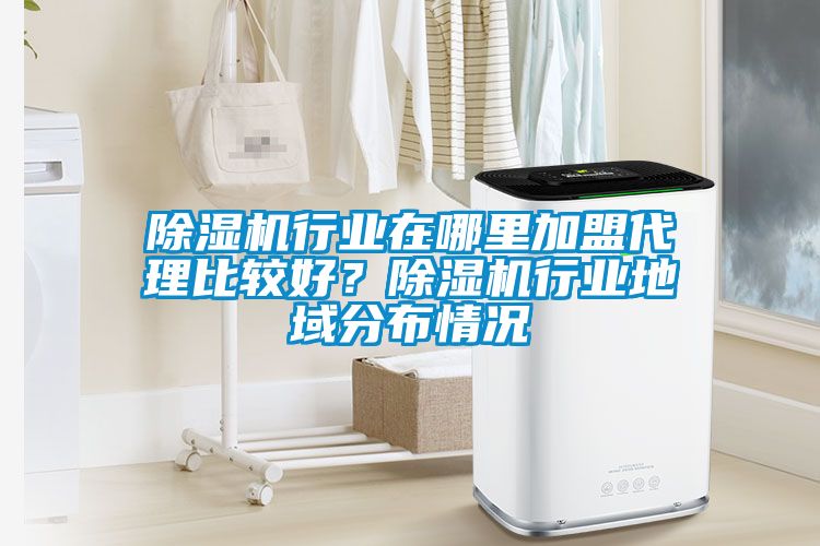 除濕機行業(yè)在哪里加盟代理比較好？除濕機行業(yè)地域分布情況