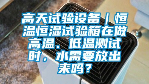 高天試驗設備｜恒溫恒濕試驗箱在做高溫、低溫測試時，水需要放出來嗎？