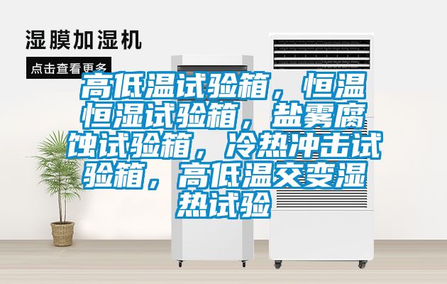 高低溫試驗箱，恒溫恒濕試驗箱，鹽霧腐蝕試驗箱，冷熱沖擊試驗箱，高低溫交變濕熱試驗