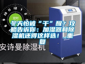 行業(yè)新聞冬天怕被“干”醒？攻略告訴你：加濕器和除濕機(jī)還得這樣選！_重復(fù)