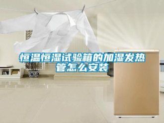 知識百科恒溫恒濕試驗箱的加濕發(fā)熱管怎么安裝