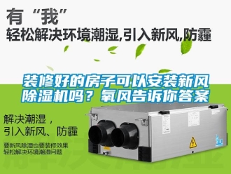 常見問題裝修好的房子可以安裝新風(fēng)除濕機(jī)嗎？氧風(fēng)告訴你答案