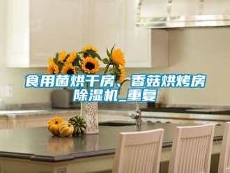 行業新聞食用菌烘干房、香菇烘烤房除濕機_重復