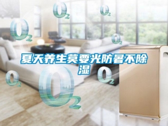 知識(shí)百科夏天養(yǎng)生莫要光防暑不除濕