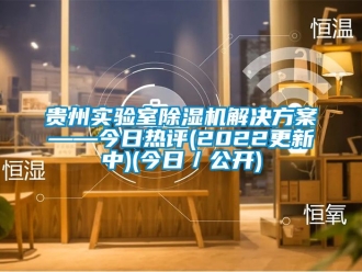 行業新聞貴州實驗室除濕機解決方案——今日熱評(2022更新中)(今日／公開)