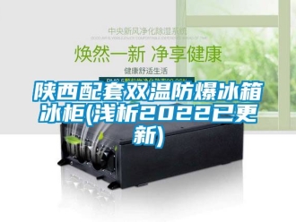企業(yè)新聞陜西配套雙溫防爆冰箱冰柜(淺析2022已更新)