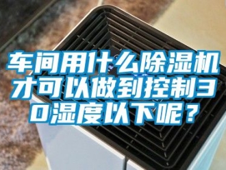 企業新聞車間用什么除濕機才可以做到控制30濕度以下呢？