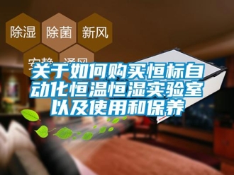 知識百科關于如何購買恒標自動化恒溫恒濕實驗室以及使用和保養