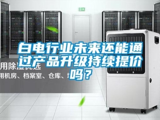 常見問題白電行業未來還能通過產品升級持續提價嗎？