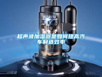 常見問題超聲波加濕器是如何提高汽車制造效率