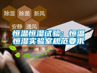 知識(shí)百科恒溫恒濕試驗(yàn)：恒溫恒濕實(shí)驗(yàn)室規(guī)范要求