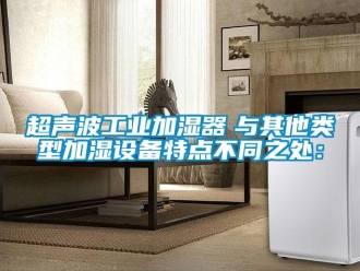 企業新聞超聲波工業加濕器　與其他類型加濕設備特點不同之處：