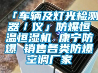 常見問題「車輛及燈光檢測(cè)器／儀」防爆恒溫恒濕機(jī) 康寧防爆 銷售各類防爆空調(diào)廠家