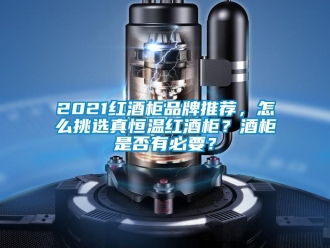常見問題2021紅酒柜品牌推薦，怎么挑選真恒溫紅酒柜？酒柜是否有必要？