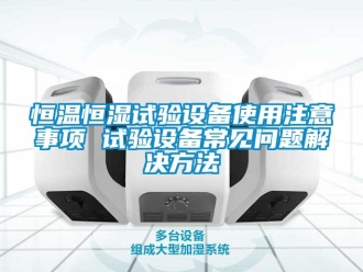 知識(shí)百科恒溫恒濕試驗(yàn)設(shè)備使用注意事項(xiàng) 試驗(yàn)設(shè)備常見(jiàn)問(wèn)題解決方法