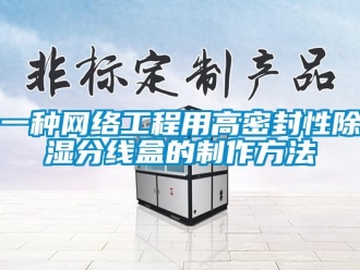 企業(yè)新聞一種網(wǎng)絡(luò)工程用高密封性除濕分線盒的制作方法