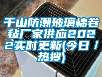 常見問題千山防潮玻璃棉卷氈廠家供應2022實時更新(今日／熱搜)