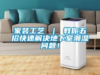 企業新聞家裝工藝 ｜ 教你五招快速解決地下室潮濕問題！