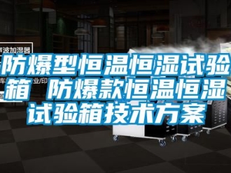 知識百科防爆型恒溫恒濕試驗箱 防爆款恒溫恒濕試驗箱技術方案