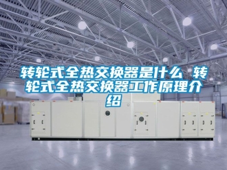 常見問題轉輪式全熱交換器是什么 轉輪式全熱交換器工作原理介紹