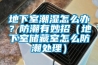 地下室潮濕怎么辦？防潮有妙招（地下室儲藏室怎么防潮處理）