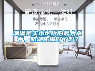 常見問題潮濕是實木地板的最大殺手，防潮你做好了嗎？