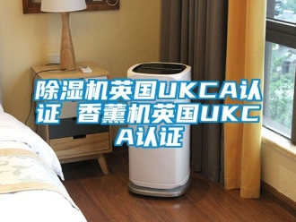 行業新聞除濕機英國UKCA認證 香薰機英國UKCA認證