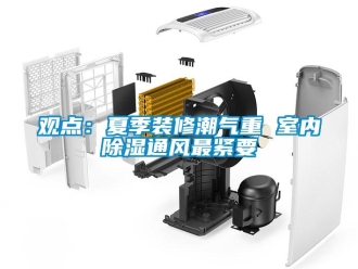 行業新聞觀點：夏季裝修潮氣重 室內除濕通風最緊要