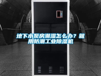 常見問題地下水泵房潮濕怎么辦？就用防潮工業除濕機