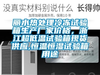 知識百科麗水熱處理冷凍試驗箱生產(chǎn)廠家價格，浙江超低溫試驗箱現(xiàn)貨供應(yīng),恒溫恒濕試驗箱用途