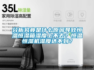 知識百科分析究竟是什么原因導致恒溫恒濕箱濕度上不去？恒溫恒濕機濕度達不到？