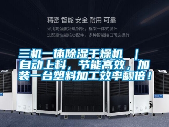 行業(yè)新聞三機一體除濕干燥機 ｜ 自動上料，節(jié)能高效，加裝一臺塑料加工效率翻倍！