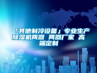 企業(yè)新聞「其他制冷設(shè)備」專業(yè)生產(chǎn)除濕機(jī)兩器 兩器廠家 高端定制