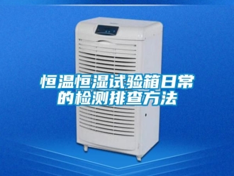 知識(shí)百科恒溫恒濕試驗(yàn)箱日常的檢測(cè)排查方法