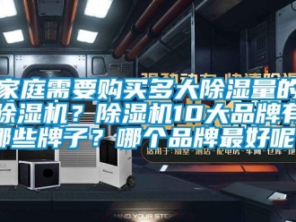 企業(yè)新聞家庭需要購買多大除濕量的除濕機？除濕機10大品牌有哪些牌子？哪個品牌最好呢？