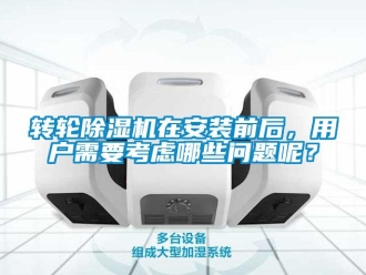 常見問題轉(zhuǎn)輪除濕機(jī)在安裝前后，用戶需要考慮哪些問題呢？