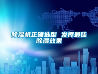企業(yè)新聞除濕機(jī)正確選型 發(fā)揮最佳除濕效果