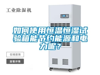 知識百科如何使用恒溫恒濕試驗箱能節約能源和電力呢？