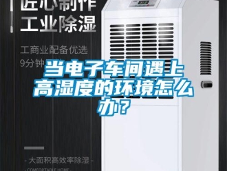 常見問題當電子車間遇上高濕度的環(huán)境怎么辦？