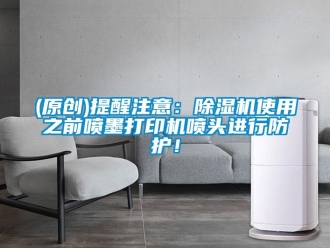 企業(yè)新聞(原創(chuàng))提醒注意：除濕機使用之前噴墨打印機噴頭進行防護！