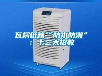 常見(jiàn)問(wèn)題瓦楞紙箱“防水防潮”：十二大招數(shù)