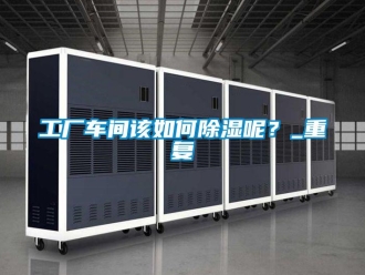 企業(yè)新聞工廠車間該如何除濕呢？_重復(fù)
